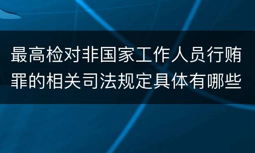 最高检对非国家工作人员行贿罪的相关司法规定具体有哪些重要内容