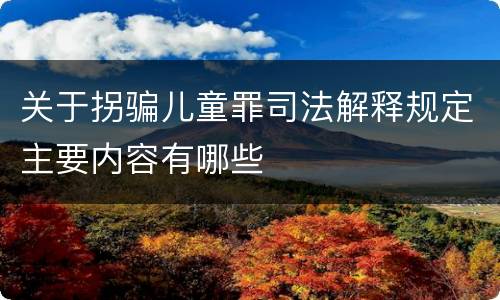 关于拐骗儿童罪司法解释规定主要内容有哪些