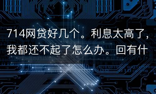 714网贷好几个。利息太高了，我都还不起了怎么办。回有什么后果