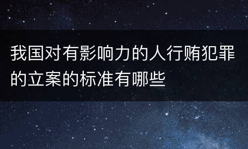 我国对有影响力的人行贿犯罪的立案的标准有哪些