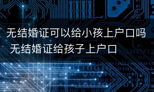 无结婚证可以给小孩上户口吗 无结婚证给孩子上户口