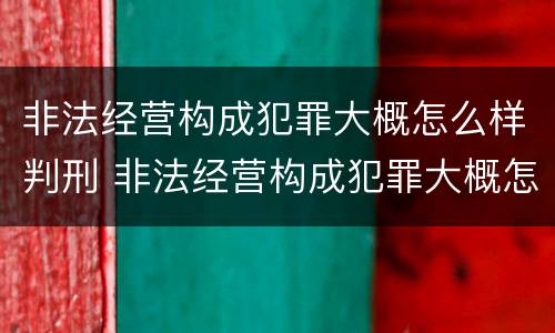 非法经营构成犯罪大概怎么样判刑 非法经营构成犯罪大概怎么样判刑多少年