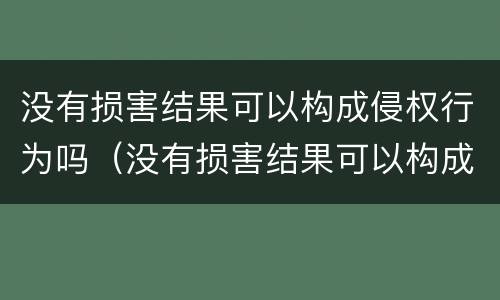 没有损害结果可以构成侵权行为吗（没有损害结果可以构成侵权行为吗为什么）