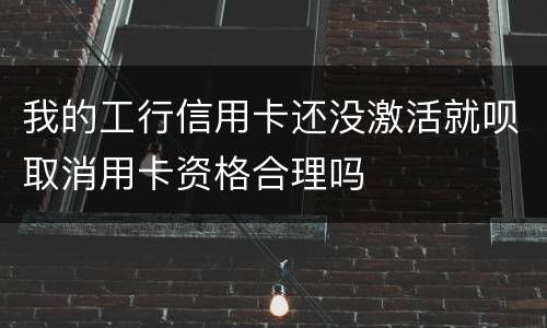 我的工行信用卡还没激活就呗取消用卡资格合理吗