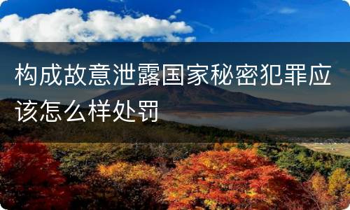 构成故意泄露国家秘密犯罪应该怎么样处罚