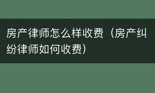 房产律师怎么样收费（房产纠纷律师如何收费）