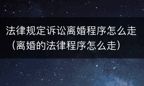 法律规定诉讼离婚程序怎么走（离婚的法律程序怎么走）