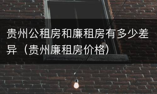 贵州公租房和廉租房有多少差异（贵州廉租房价格）
