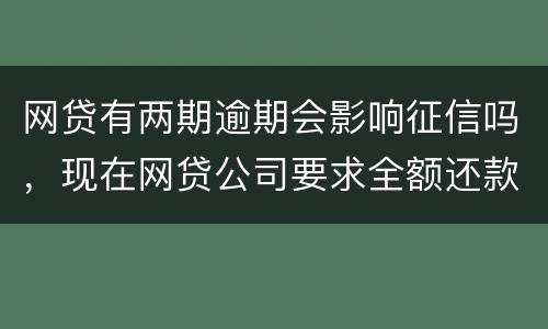 网贷有两期逾期会影响征信吗，现在网贷公司要求全额还款，