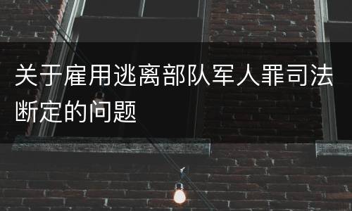 关于雇用逃离部队军人罪司法断定的问题