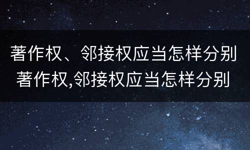 著作权、邻接权应当怎样分别 著作权,邻接权应当怎样分别保护