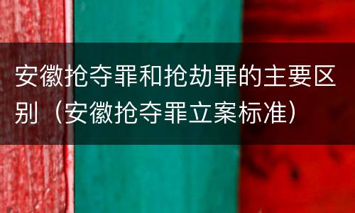 安徽抢夺罪和抢劫罪的主要区别（安徽抢夺罪立案标准）