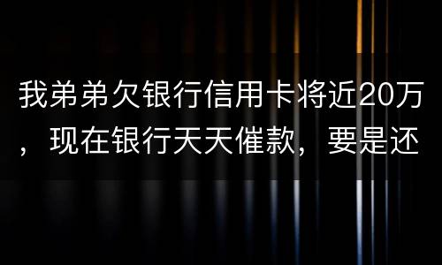 我弟弟欠银行信用卡将近20万，现在银行天天催款，要是还不上会连累家人吗