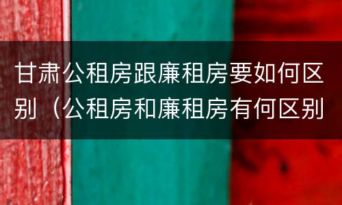甘肃公租房跟廉租房要如何区别（公租房和廉租房有何区别）