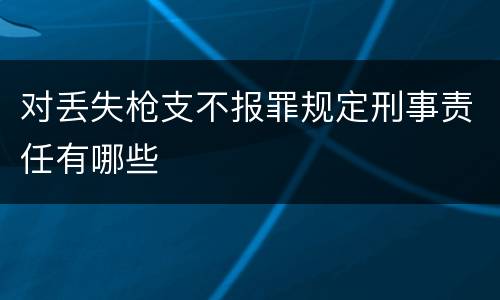 对丢失枪支不报罪规定刑事责任有哪些