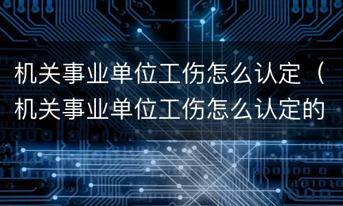 机关事业单位工伤怎么认定（机关事业单位工伤怎么认定的）