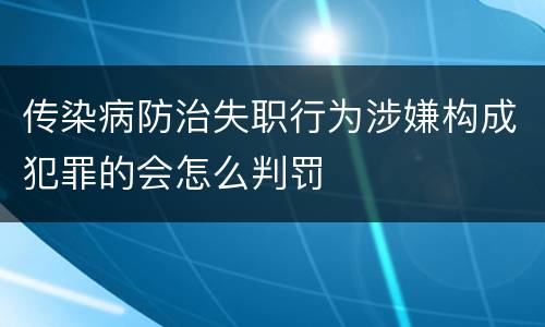 传染病防治失职行为涉嫌构成犯罪的会怎么判罚