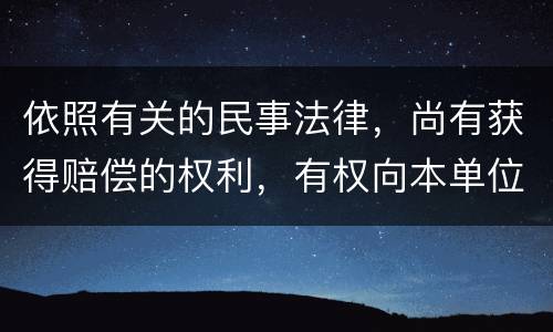 依照有关的民事法律，尚有获得赔偿的权利，有权向本单位提出要求吗