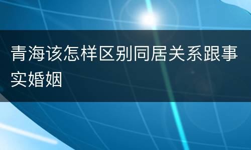 青海该怎样区别同居关系跟事实婚姻