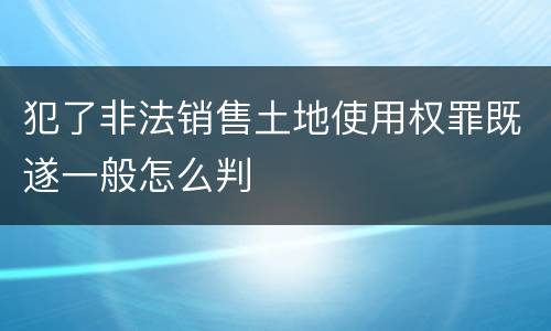 犯了非法销售土地使用权罪既遂一般怎么判