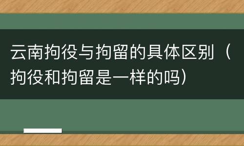 云南拘役与拘留的具体区别（拘役和拘留是一样的吗）
