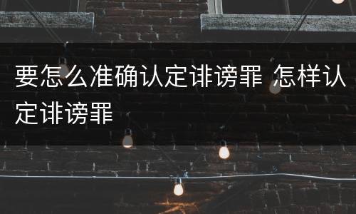 要怎么准确认定诽谤罪 怎样认定诽谤罪