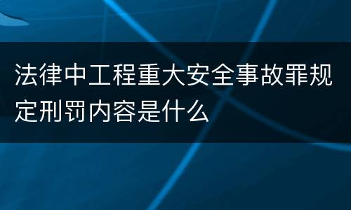 法律中工程重大安全事故罪规定刑罚内容是什么