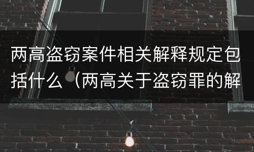 两高盗窃案件相关解释规定包括什么（两高关于盗窃罪的解释）
