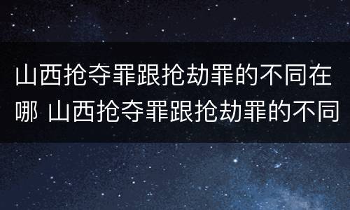 山西抢夺罪跟抢劫罪的不同在哪 山西抢夺罪跟抢劫罪的不同在哪里