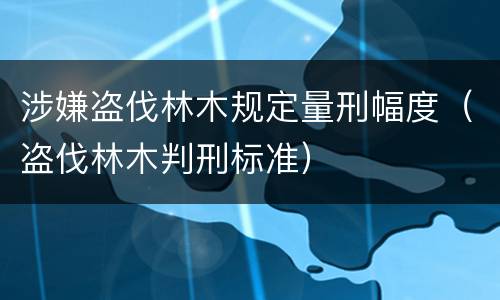 涉嫌盗伐林木规定量刑幅度（盗伐林木判刑标准）