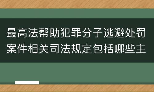 最高法帮助犯罪分子逃避处罚案件相关司法规定包括哪些主要内容