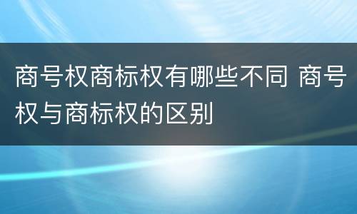 商号权商标权有哪些不同 商号权与商标权的区别