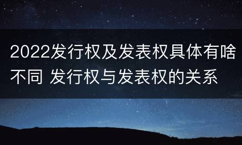 2022发行权及发表权具体有啥不同 发行权与发表权的关系