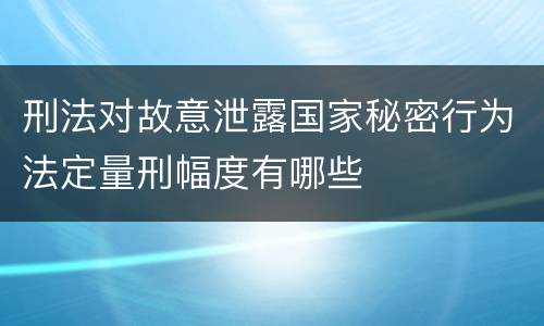 刑法对故意泄露国家秘密行为法定量刑幅度有哪些