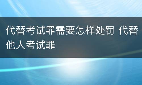 代替考试罪需要怎样处罚 代替他人考试罪