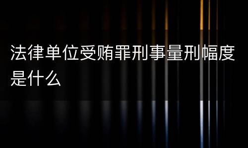 法律单位受贿罪刑事量刑幅度是什么