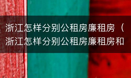 浙江怎样分别公租房廉租房（浙江怎样分别公租房廉租房和商品房）