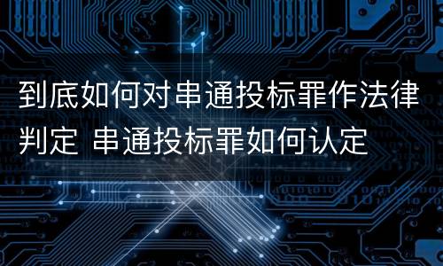 到底如何对串通投标罪作法律判定 串通投标罪如何认定