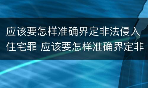 应该要怎样准确界定非法侵入住宅罪 应该要怎样准确界定非法侵入住宅罪