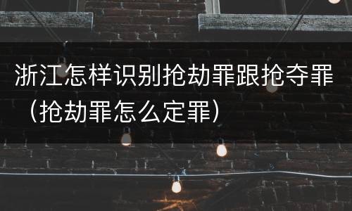 浙江怎样识别抢劫罪跟抢夺罪（抢劫罪怎么定罪）