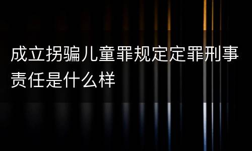 成立拐骗儿童罪规定定罪刑事责任是什么样