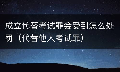 成立代替考试罪会受到怎么处罚（代替他人考试罪）