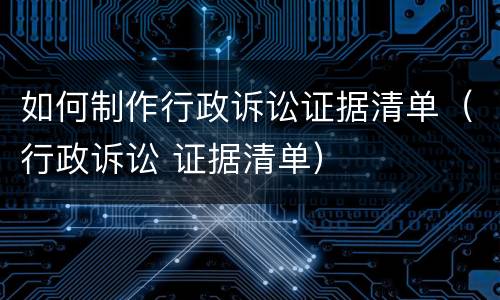 如何制作行政诉讼证据清单（行政诉讼 证据清单）