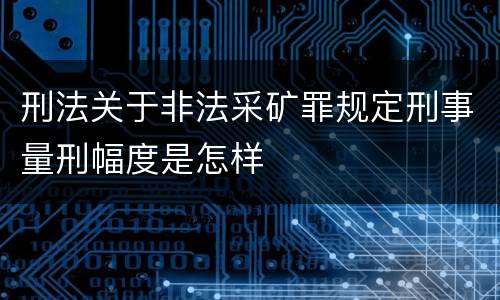 刑法关于非法采矿罪规定刑事量刑幅度是怎样