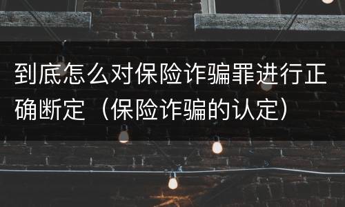 到底怎么对保险诈骗罪进行正确断定（保险诈骗的认定）