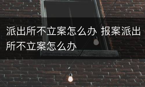 派出所不立案怎么办 报案派出所不立案怎么办