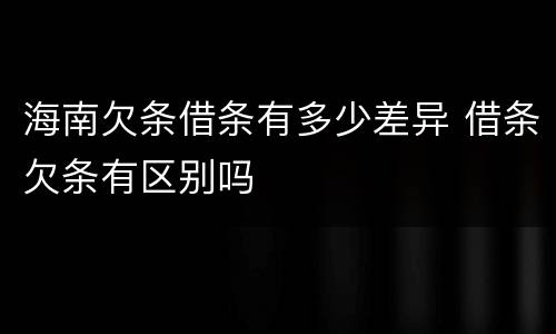 海南欠条借条有多少差异 借条欠条有区别吗