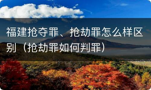 福建抢夺罪、抢劫罪怎么样区别（抢劫罪如何判罪）