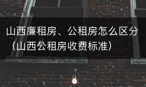 山西廉租房、公租房怎么区分（山西公租房收费标准）