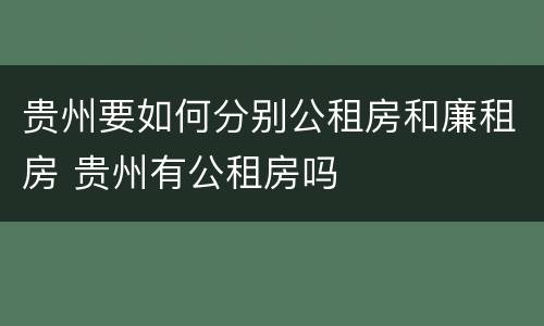 贵州要如何分别公租房和廉租房 贵州有公租房吗